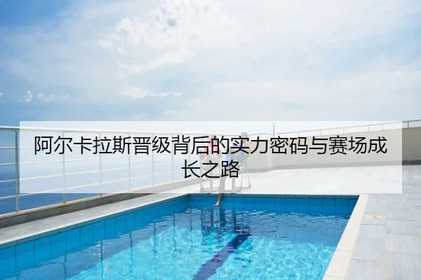 阿尔卡拉斯晋级背后的实力密码与赛场成长之路