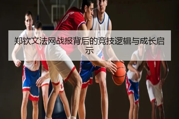 郑钦文法网战报背后的竞技逻辑与成长启示