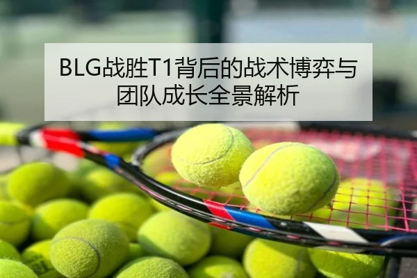 BLG战胜T1背后的战术博弈与团队成长全景解析