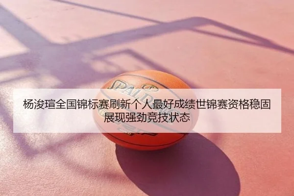 杨浚瑄全国锦标赛刷新个人最好成绩世锦赛资格稳固展现强劲竞技状态