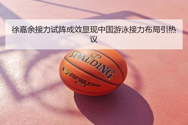 徐嘉余接力试阵成效显现中国游泳接力布局引热议