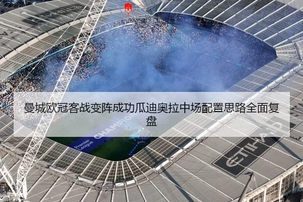 曼城欧冠客战变阵成功瓜迪奥拉中场配置思路全面复盘