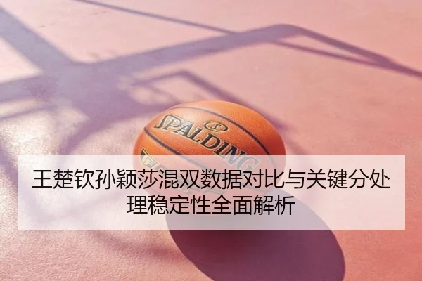 王楚钦孙颖莎混双数据对比与关键分处理稳定性全面解析