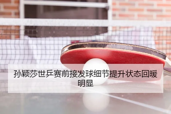 孙颖莎世乒赛前接发球细节提升状态回暖明显