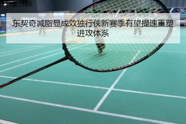 东契奇减脂显成效独行侠新赛季有望提速重塑进攻体系