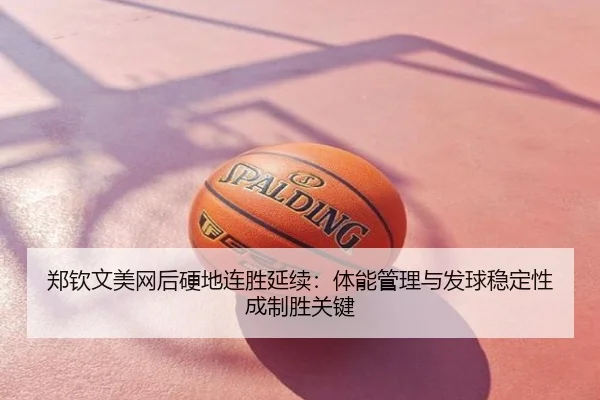 郑钦文美网后硬地连胜延续：体能管理与发球稳定性成制胜关键