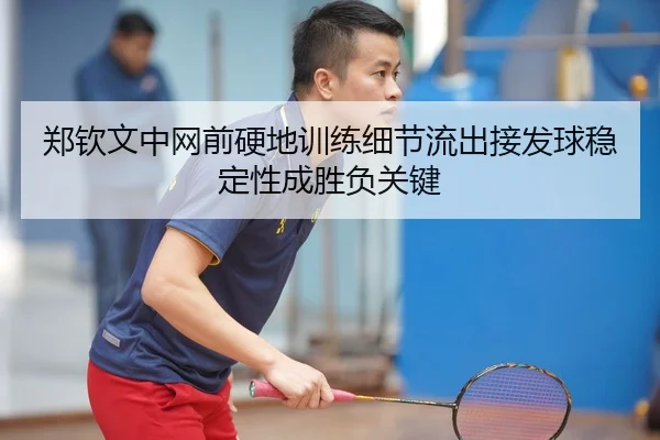 郑钦文中网前硬地训练细节流出接发球稳定性成胜负关键