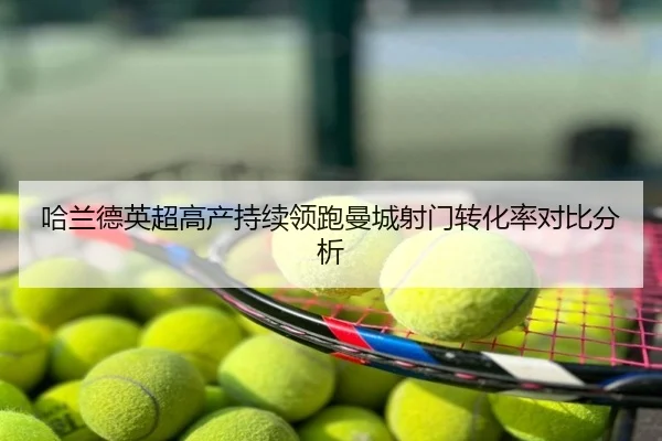 哈兰德英超高产持续领跑曼城射门转化率对比分析