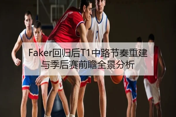 Faker回归后T1中路节奏重建与季后赛前瞻全景分析